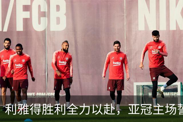 利雅得胜利全力以赴，亚冠主场誓取胜利